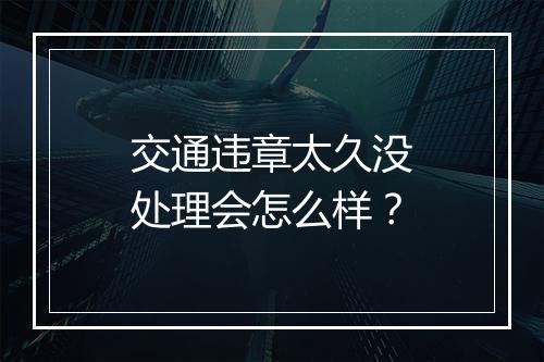 交通违章太久没处理会怎么样？