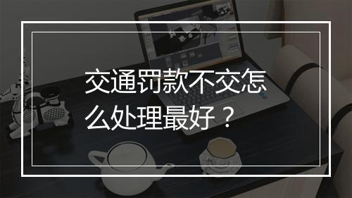 交通罚款不交怎么处理最好？