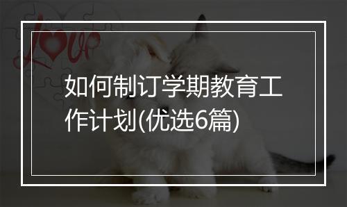 如何制订学期教育工作计划(优选6篇)