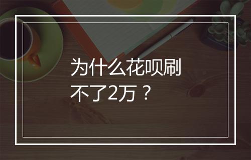 为什么花呗刷不了2万？