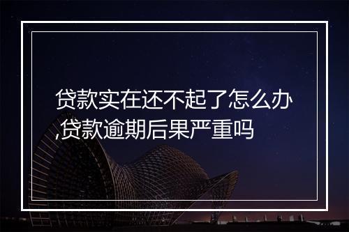 贷款实在还不起了怎么办,贷款逾期后果严重吗