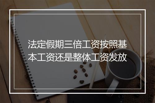 法定假期三倍工资按照基本工资还是整体工资发放
