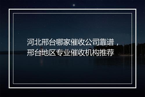 河北邢台哪家催收公司靠谱，邢台地区专业催收机构推荐
