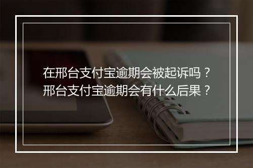 在邢台支付宝逾期会被起诉吗？邢台支付宝逾期会有什么后果？