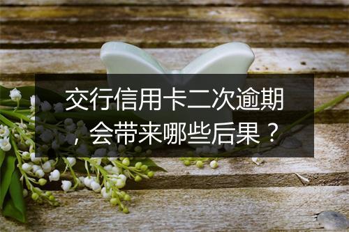 交行信用卡二次逾期，会带来哪些后果？