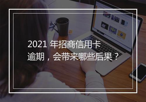 2021 年招商信用卡逾期，会带来哪些后果？