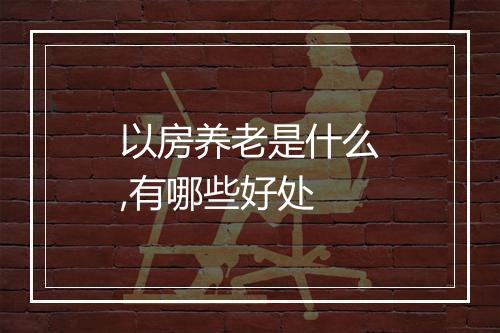 以房养老是什么,有哪些好处