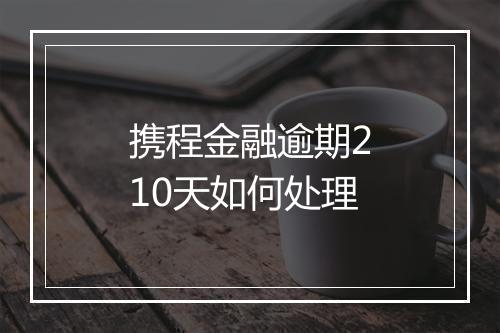 携程金融逾期210天如何处理