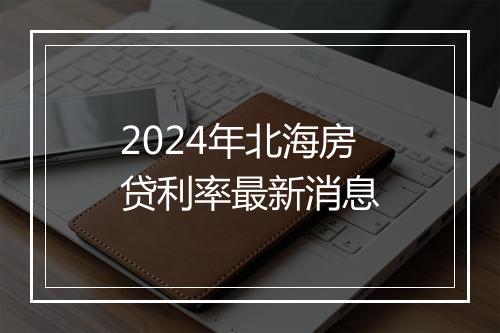 2024年北海房贷利率最新消息