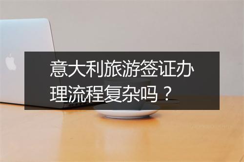 意大利旅游签证办理流程复杂吗？