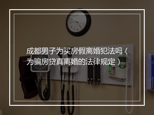 成都男子为买房假离婚犯法吗（为骗房贷真离婚的法律规定）