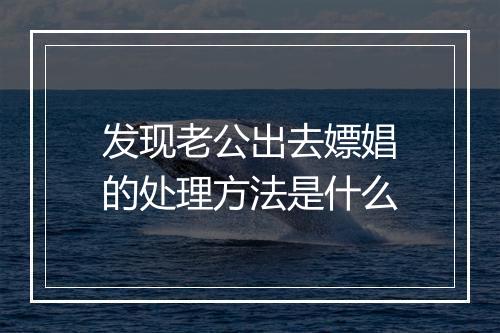 发现老公出去嫖娼的处理方法是什么
