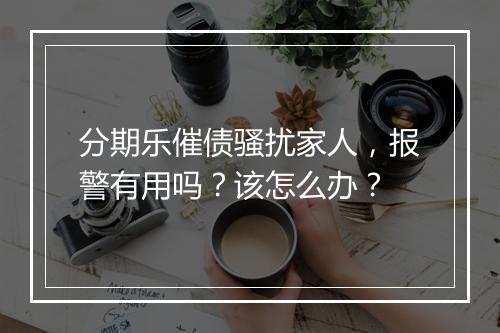 分期乐催债骚扰家人，报警有用吗？该怎么办？