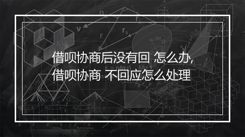 借呗协商后没有回 怎么办,借呗协商 不回应怎么处理