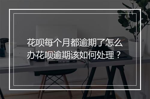 花呗每个月都逾期了怎么办花呗逾期该如何处理？