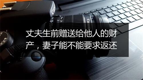 丈夫生前赠送给他人的财产，妻子能不能要求返还