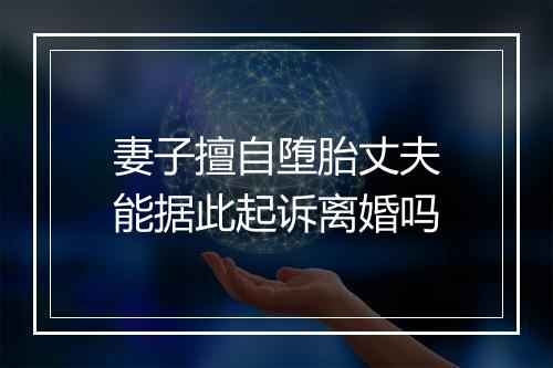 妻子擅自堕胎丈夫能据此起诉离婚吗