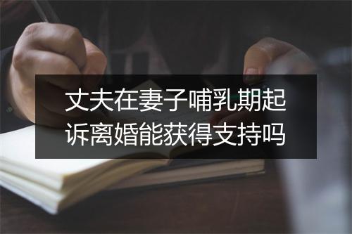 丈夫在妻子哺乳期起诉离婚能获得支持吗