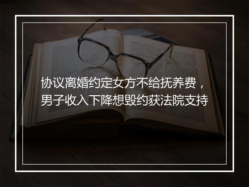 协议离婚约定女方不给抚养费，男子收入下降想毁约获法院支持