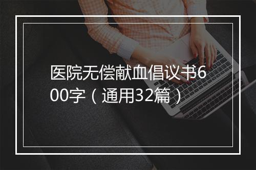 医院无偿献血倡议书600字（通用32篇）