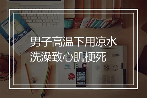 男子高温下用凉水洗澡致心肌梗死