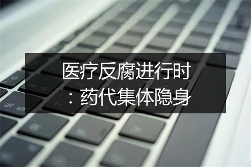 医疗反腐进行时：药代集体隐身