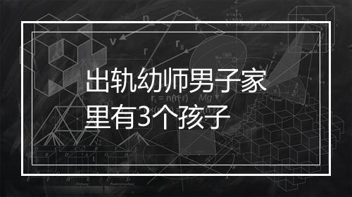 出轨幼师男子家里有3个孩子