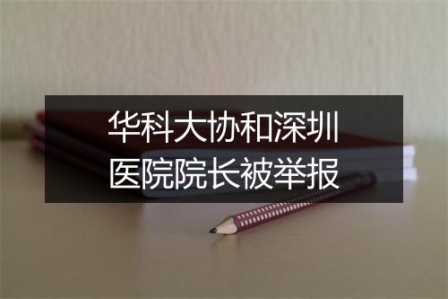 华科大协和深圳医院院长被举报