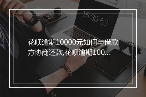 花呗逾期10000元如何与借款方协商还款,花呗逾期10000元如何处理