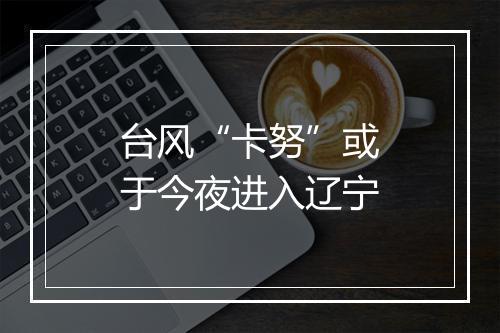 台风“卡努”或于今夜进入辽宁