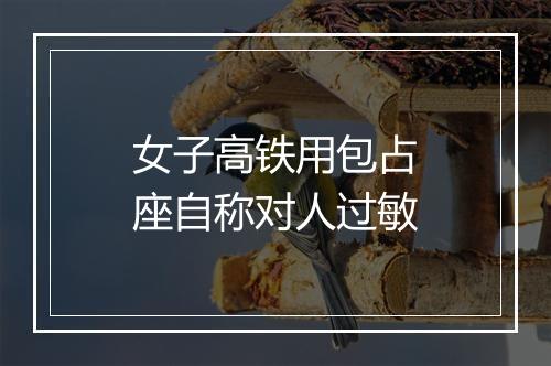 女子高铁用包占座自称对人过敏