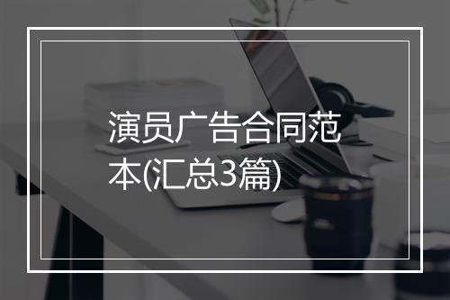 演员广告合同范本(汇总3篇)