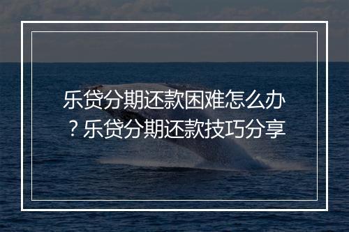 乐贷分期还款困难怎么办？乐贷分期还款技巧分享