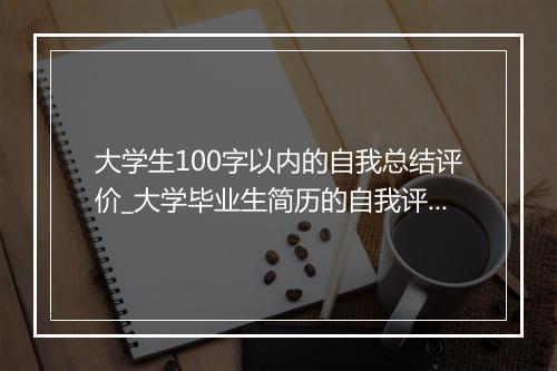 大学生100字以内的自我总结评价_大学毕业生简历的自我评价100字（精选22篇）