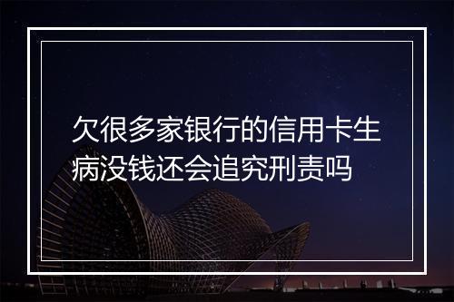 欠很多家银行的信用卡生病没钱还会追究刑责吗