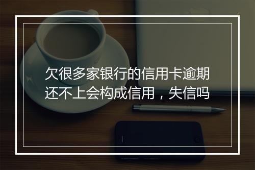 欠很多家银行的信用卡逾期还不上会构成信用，失信吗
