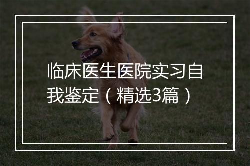 临床医生医院实习自我鉴定（精选3篇）