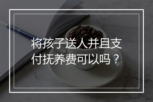 将孩子送人并且支付抚养费可以吗？