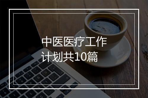 中医医疗工作计划共10篇
