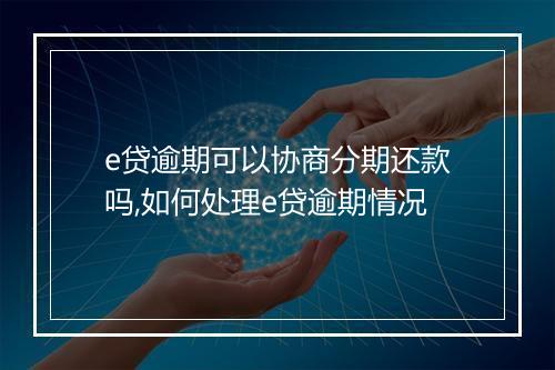 e贷逾期可以协商分期还款吗,如何处理e贷逾期情况