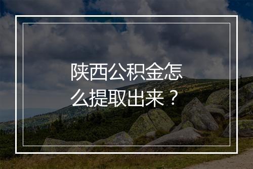 陕西公积金怎么提取出来？