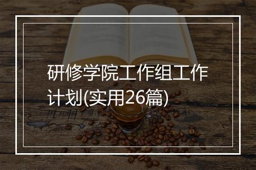 研修学院工作组工作计划(实用26篇)