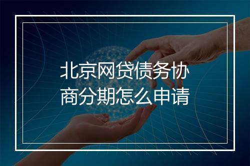 北京网贷债务协商分期怎么申请
