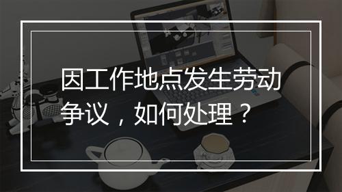 因工作地点发生劳动争议，如何处理？