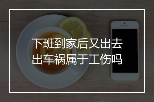 下班到家后又出去出车祸属于工伤吗
