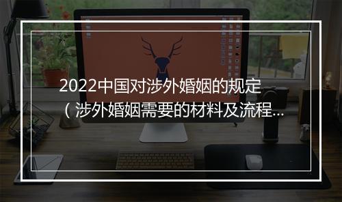 2022中国对涉外婚姻的规定 （涉外婚姻需要的材料及流程）