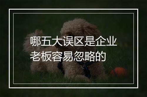 哪五大误区是企业老板容易忽略的
