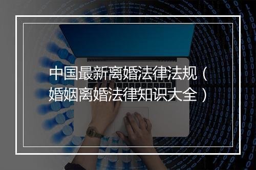 中国最新离婚法律法规（婚姻离婚法律知识大全）