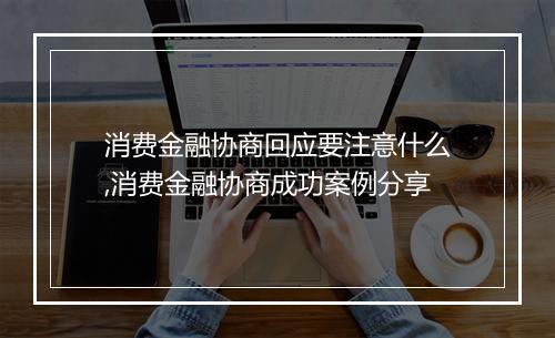 消费金融协商回应要注意什么,消费金融协商成功案例分享