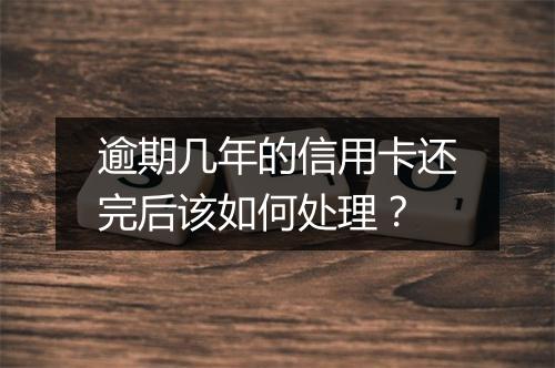 逾期几年的信用卡还完后该如何处理？